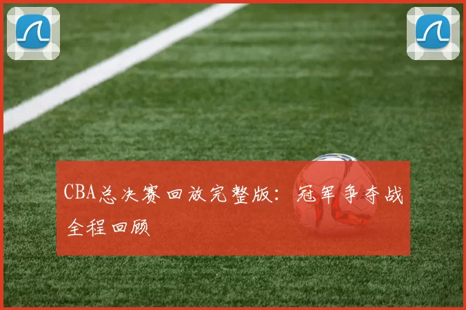 CBA总决赛回放完整版：冠军争夺战全程回顾