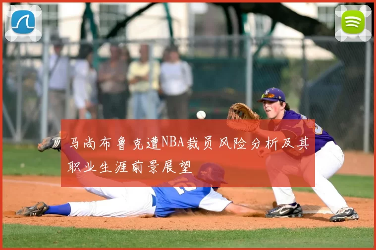 马尚布鲁克遭NBA裁员风险分析及其职业生涯前景展望