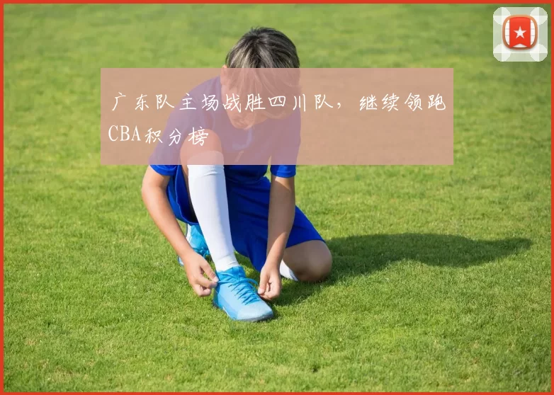 广东队主场战胜四川队，继续领跑CBA积分榜