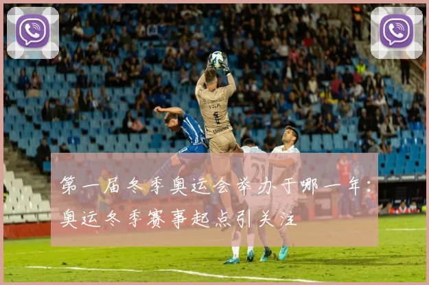 第一届冬季奥运会举办于哪一年：奥运冬季赛事起点引关注