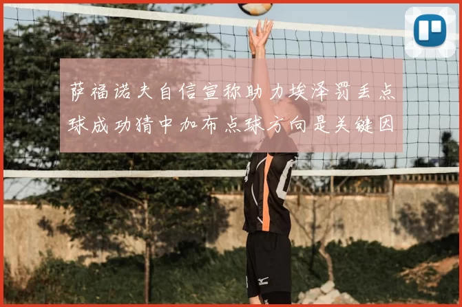 萨福诺夫自信宣称助力埃泽罚丢点球成功猜中加布点球方向是关键因素