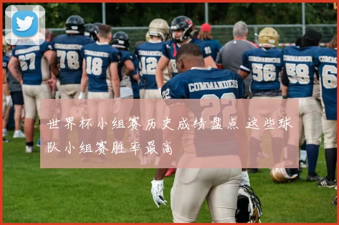 世界杯小组赛历史成绩盘点 这些球队小组赛胜率最高