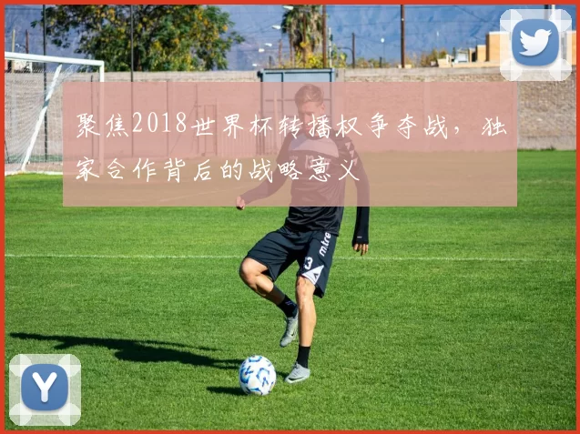 聚焦2018世界杯转播权争夺战，独家合作背后的战略意义