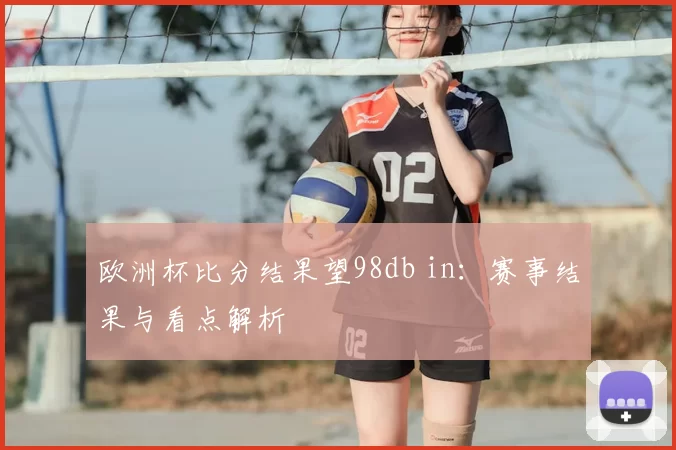 欧洲杯比分结果望98db in：赛事结果与看点解析