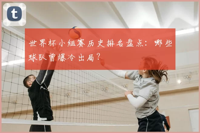世界杯小组赛历史排名盘点：哪些球队曾爆冷出局？