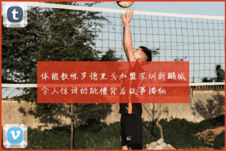 体能教练罗德里戈加盟深圳新鹏城令人惊讶的跳槽背后故事揭秘