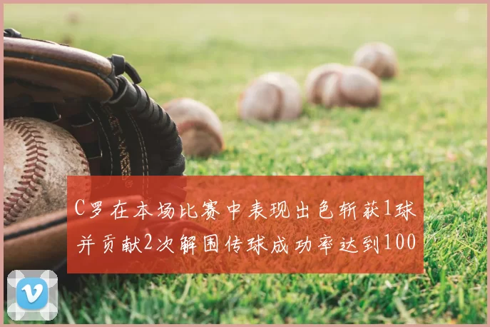 C罗在本场比赛中表现出色斩获1球并贡献2次解围传球成功率达到100