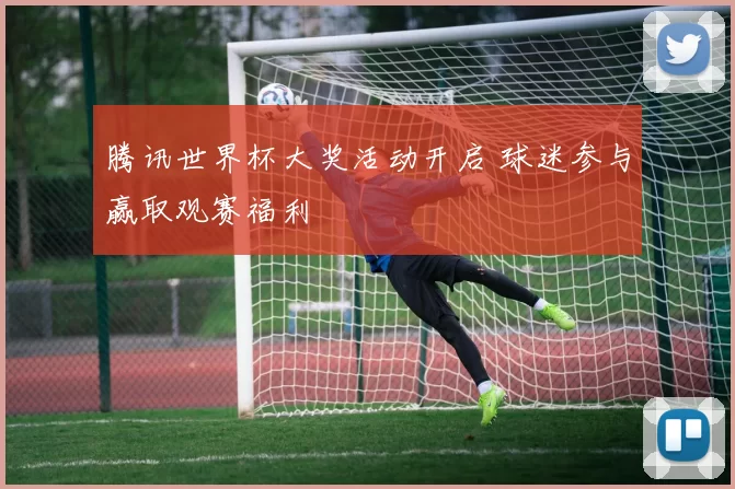 腾讯世界杯大奖活动开启 球迷参与赢取观赛福利