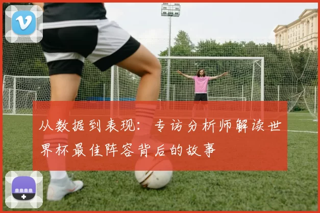 从数据到表现：专访分析师解读世界杯最佳阵容背后的故事