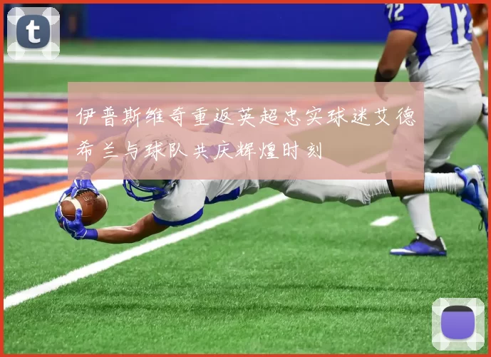 伊普斯维奇重返英超忠实球迷艾德希兰与球队共庆辉煌时刻