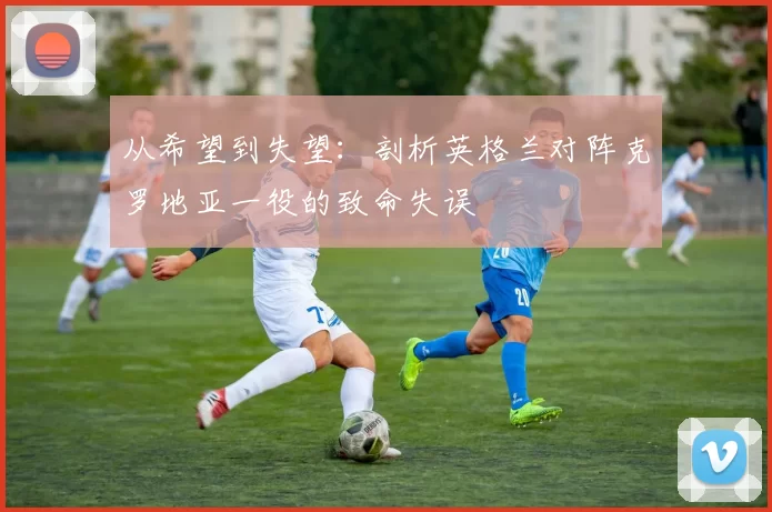 从希望到失望：剖析英格兰对阵克罗地亚一役的致命失误