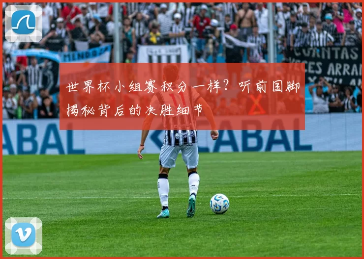 世界杯小组赛积分一样？听前国脚揭秘背后的决胜细节
