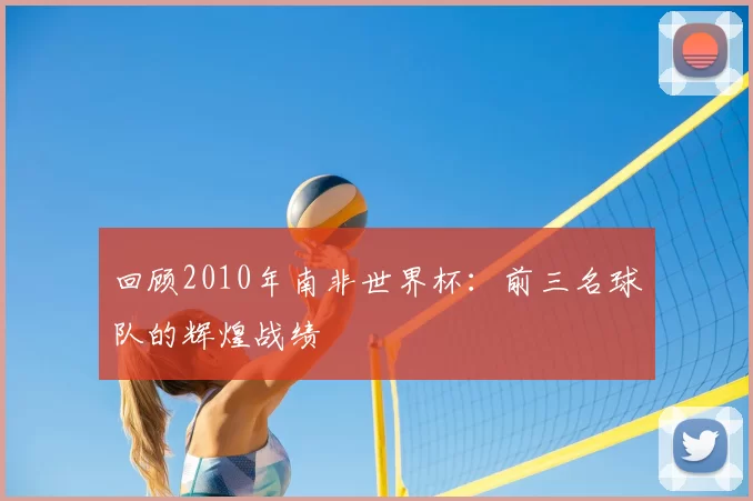 回顾2010年南非世界杯：前三名球队的辉煌战绩