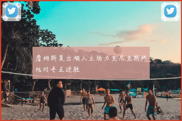 詹姆斯复出湖人主场力克尼克斯终结对手五连胜