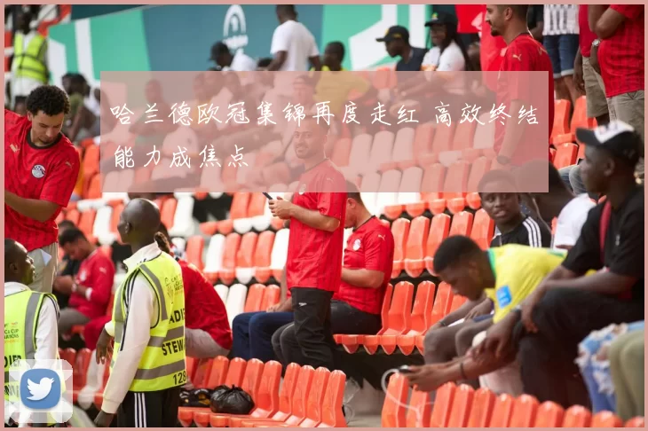 哈兰德欧冠集锦再度走红 高效终结能力成焦点