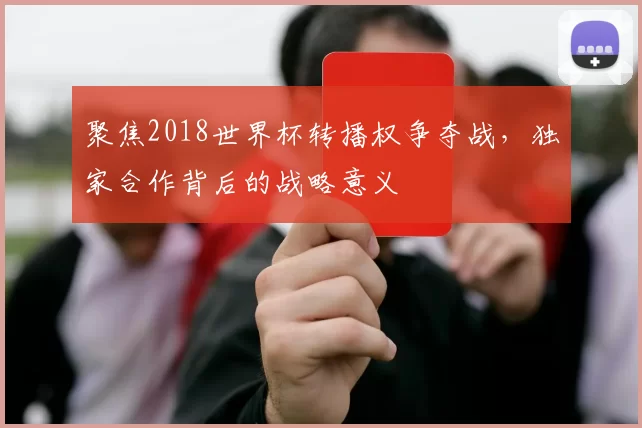 聚焦2018世界杯转播权争夺战，独家合作背后的战略意义