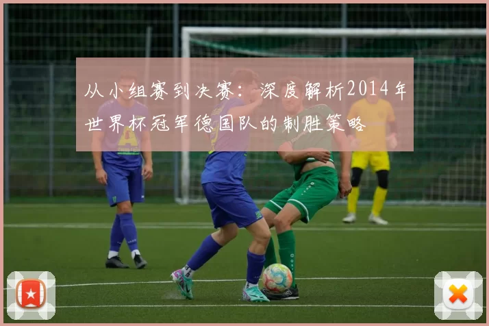 从小组赛到决赛：深度解析2014年世界杯冠军德国队的制胜策略