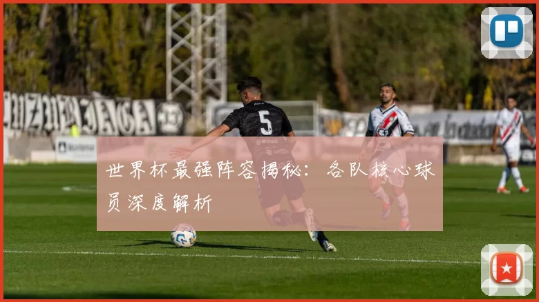 世界杯最强阵容揭秘：各队核心球员深度解析