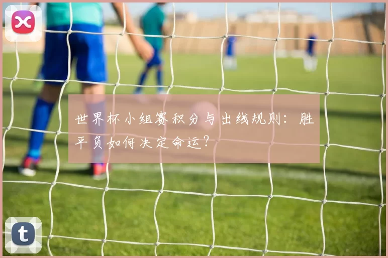 世界杯小组赛积分与出线规则：胜平负如何决定命运？