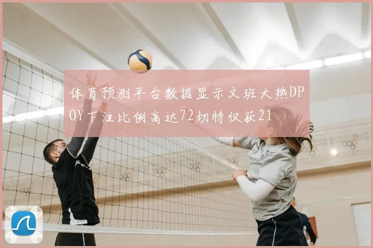 体育预测平台数据显示文班大热DPOY下注比例高达72切特仅获21