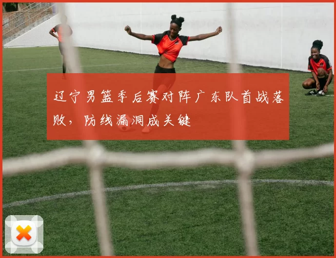 辽宁男篮季后赛对阵广东队首战落败，防线漏洞成关键