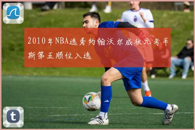 2010年NBA选秀约翰沃尔成状元考辛斯第五顺位入选