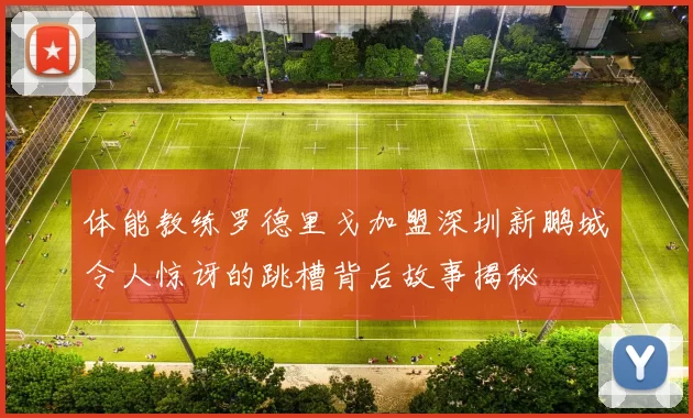 体能教练罗德里戈加盟深圳新鹏城令人惊讶的跳槽背后故事揭秘