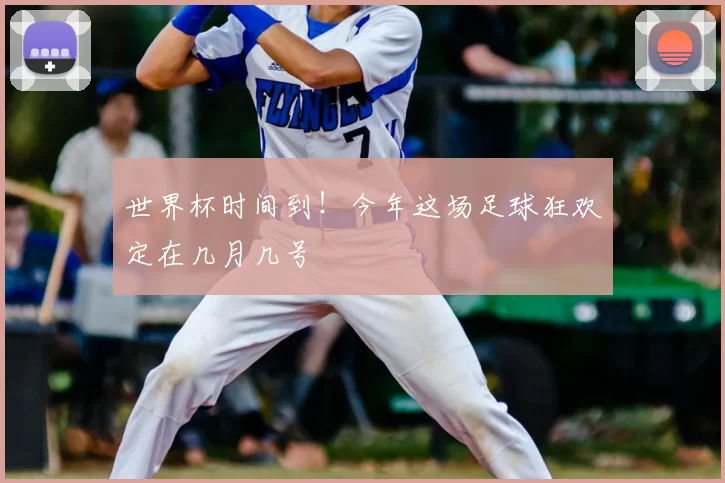世界杯时间到!今年这场足球狂欢定在几月几号