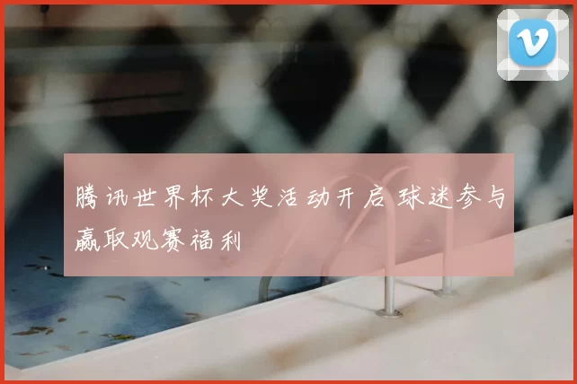 腾讯世界杯大奖活动开启 球迷参与赢取观赛福利