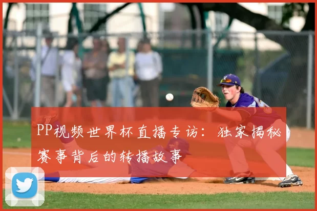 PP视频世界杯直播专访：独家揭秘赛事背后的转播故事