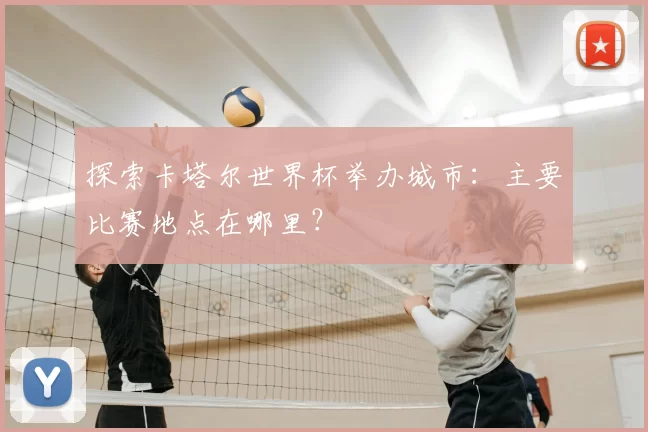 探索卡塔尔世界杯举办城市：主要比赛地点在哪里？
