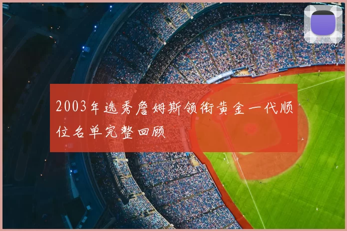 2003年选秀詹姆斯领衔黄金一代顺位名单完整回顾