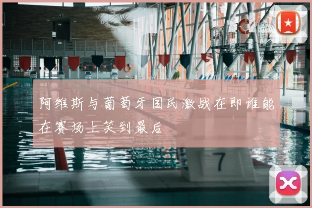 阿维斯与葡萄牙国民激战在即谁能在赛场上笑到最后