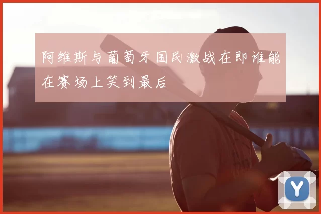 阿维斯与葡萄牙国民激战在即谁能在赛场上笑到最后