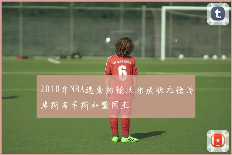 2010年NBA选秀约翰沃尔成状元德马库斯考辛斯加盟国王