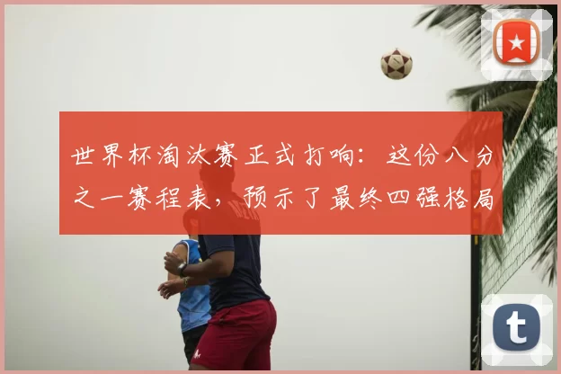 世界杯淘汰赛正式打响：这份八分之一赛程表，预示了最终四强格局