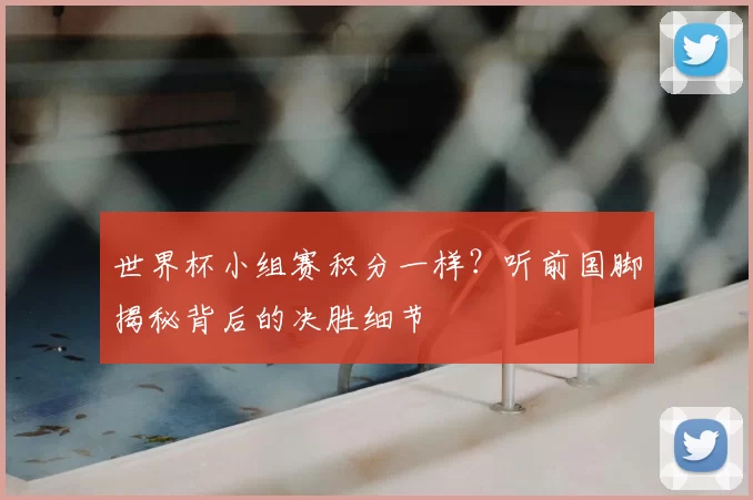 世界杯小组赛积分一样？听前国脚揭秘背后的决胜细节