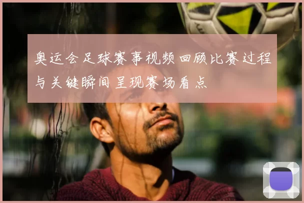 奥运会足球赛事视频回顾比赛过程与关键瞬间呈现赛场看点