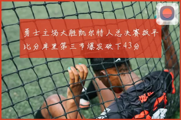 勇士主场大胜凯尔特人总决赛扳平比分库里第三节爆发砍下43分