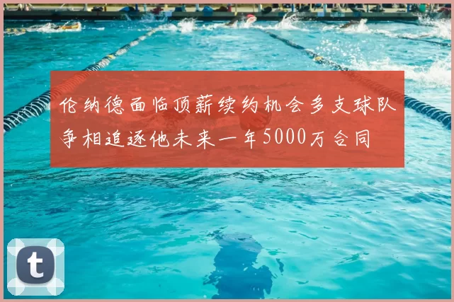伦纳德面临顶薪续约机会多支球队争相追逐他未来一年5000万合同