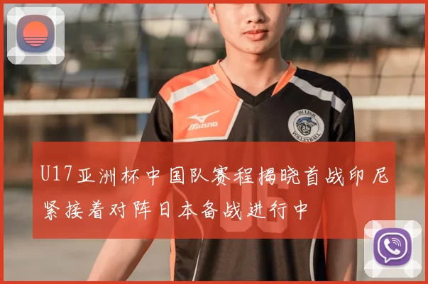 U17亚洲杯中国队赛程揭晓首战印尼紧接着对阵日本备战进行中