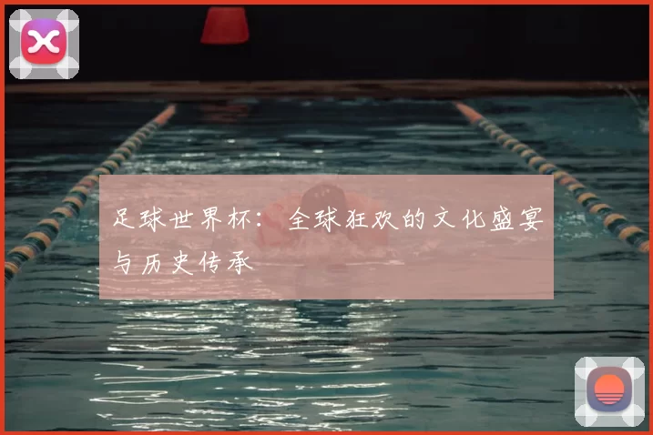 足球世界杯：全球狂欢的文化盛宴与历史传承