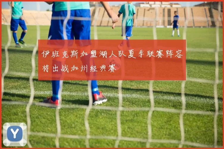 伊班克斯加盟湖人队夏季联赛阵容将出战加州经典赛