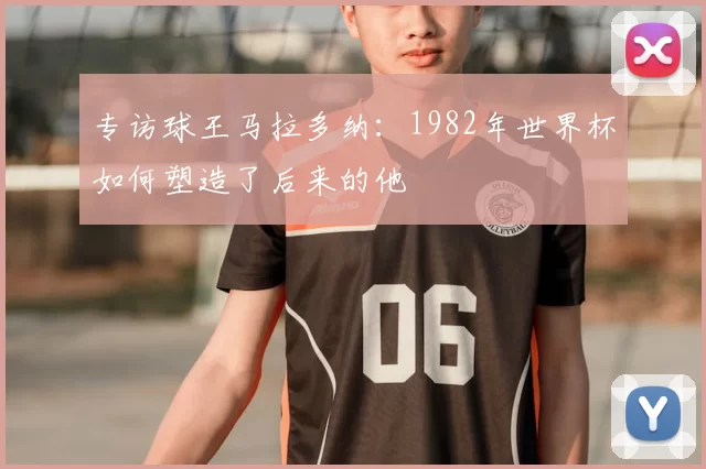 专访球王马拉多纳：1982年世界杯如何塑造了后来的他