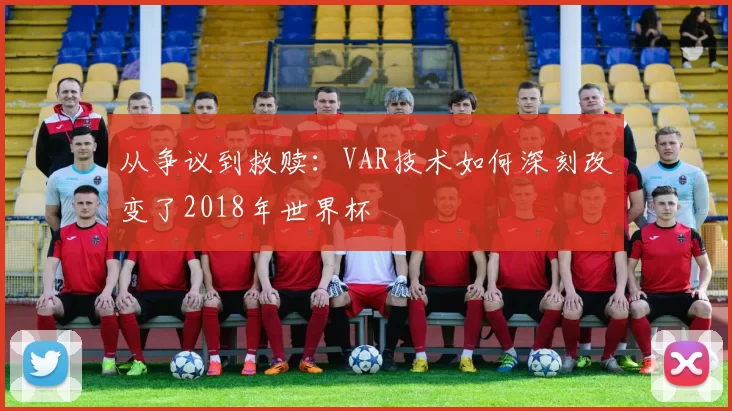 从争议到救赎:VAR技术如何深刻改变了2018年世界杯