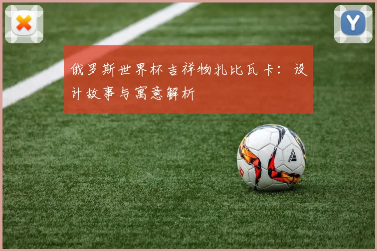 俄罗斯世界杯吉祥物扎比瓦卡：设计故事与寓意解析