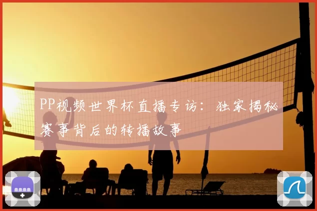 PP视频世界杯直播专访：独家揭秘赛事背后的转播故事