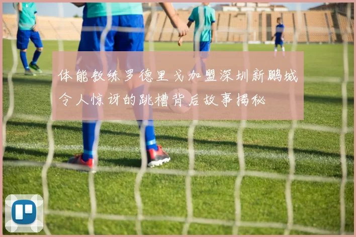 体能教练罗德里戈加盟深圳新鹏城令人惊讶的跳槽背后故事揭秘
