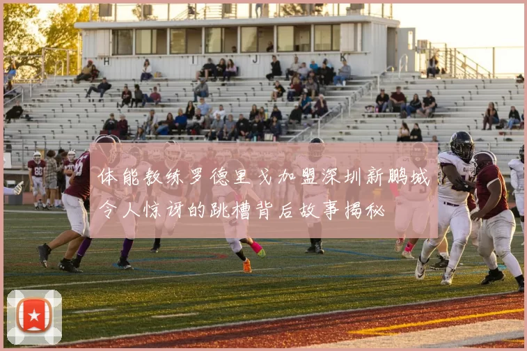 体能教练罗德里戈加盟深圳新鹏城令人惊讶的跳槽背后故事揭秘