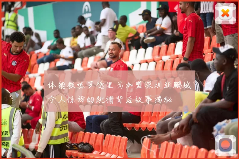 体能教练罗德里戈加盟深圳新鹏城令人惊讶的跳槽背后故事揭秘